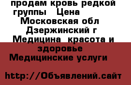 продам кровь редкой группы › Цена ­ 4 000 - Московская обл., Дзержинский г. Медицина, красота и здоровье » Медицинские услуги   